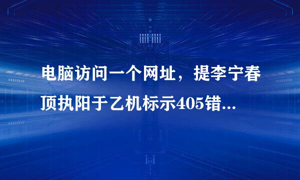 电脑访问一个网址，提李宁春顶执阳于乙机标示405错误，如图所示