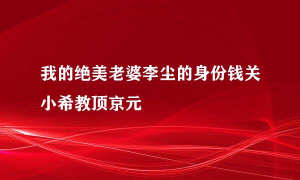 我的绝美老婆李尘的身份钱关小希教顶京元