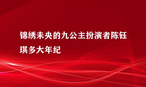 锦绣未央的九公主扮演者陈钰琪多大年纪