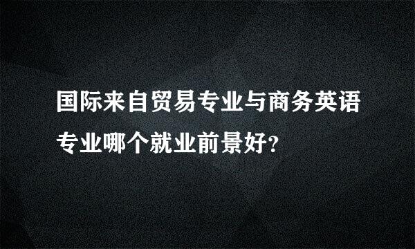 国际来自贸易专业与商务英语专业哪个就业前景好？