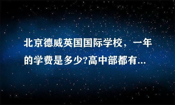 北京德威英国国际学校，一年的学费是多少?高中部都有什么课程?每天的作息时间?