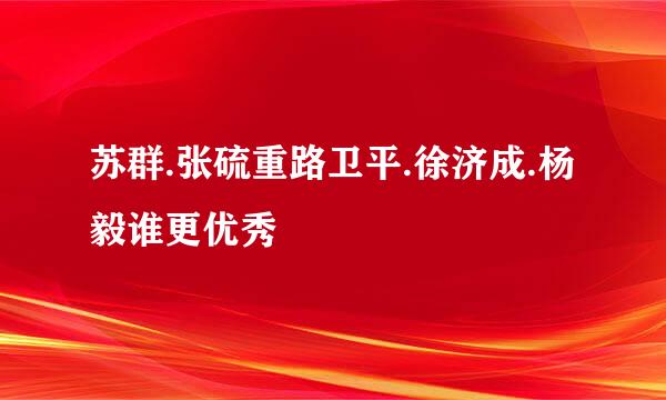 苏群.张硫重路卫平.徐济成.杨毅谁更优秀