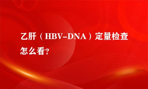 乙肝（HBV-DNA）定量检查怎么看？