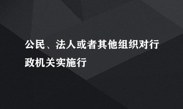 公民、法人或者其他组织对行政机关实施行