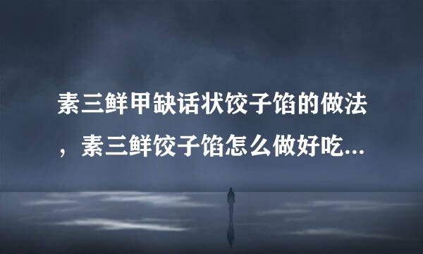 素三鲜甲缺话状饺子馅的做法，素三鲜饺子馅怎么做好吃，素三鲜