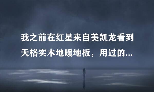 我之前在红星来自美凯龙看到天格实木地暖地板，用过的出来介绍介绍，谢绝推销！