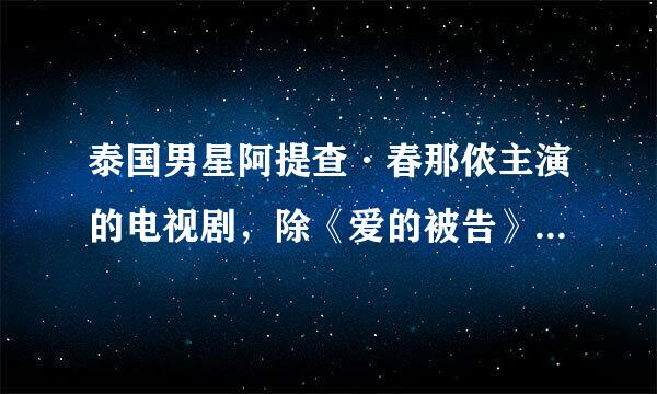 泰国男星阿提查·春那侬主演的电视剧，除《爱的被告》（涵力）外，还有哪些国语版的剧？