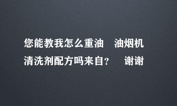 您能教我怎么重油 油烟机 清洗剂配方吗来自？ 谢谢