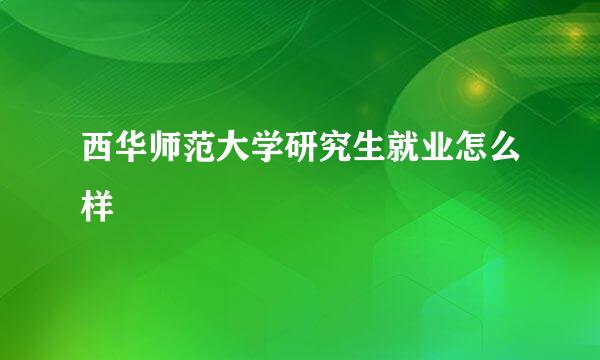 西华师范大学研究生就业怎么样