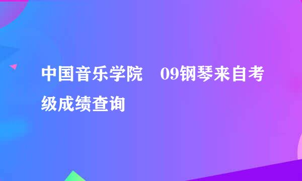 中国音乐学院 09钢琴来自考级成绩查询