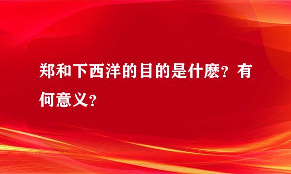 郑和下西洋的目的是什麽？有何意义？