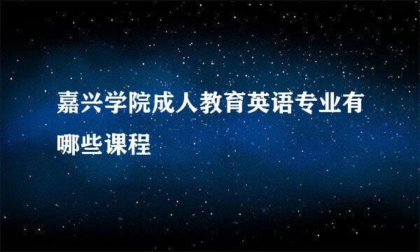 嘉兴学院成人教育英语专业有哪些课程