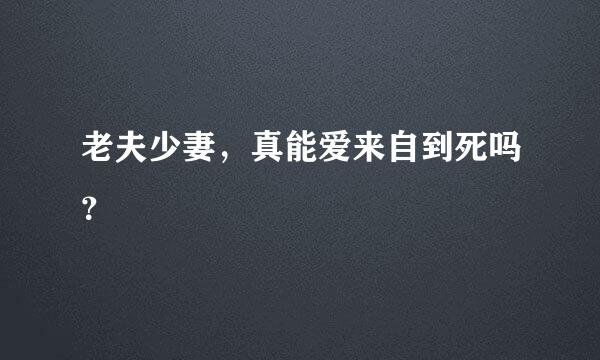 老夫少妻，真能爱来自到死吗？