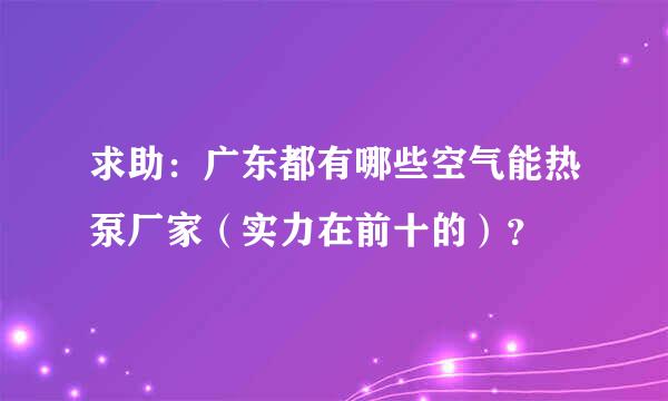 求助：广东都有哪些空气能热泵厂家（实力在前十的）？