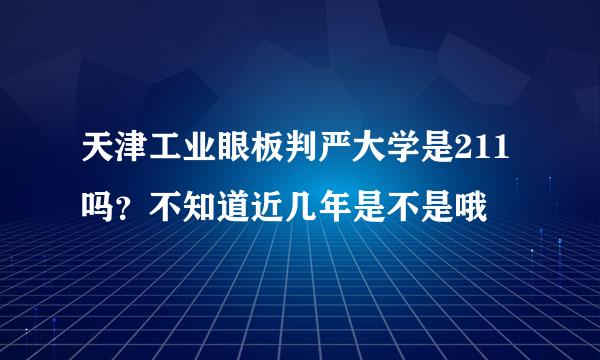 天津工业眼板判严大学是211吗？不知道近几年是不是哦