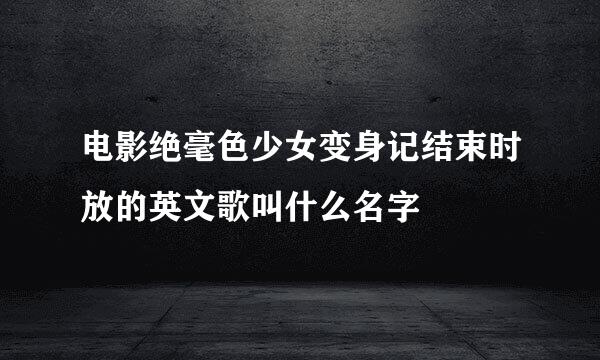 电影绝毫色少女变身记结束时放的英文歌叫什么名字