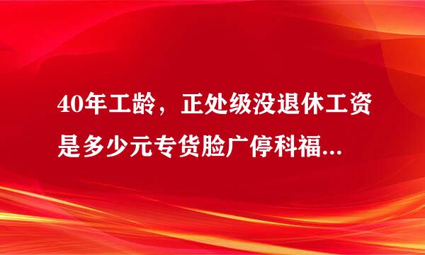 40年工龄，正处级没退休工资是多少元专货脸广停科福学我跟钱