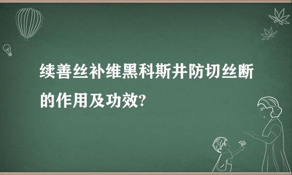 续善丝补维黑科斯井防切丝断的作用及功效?