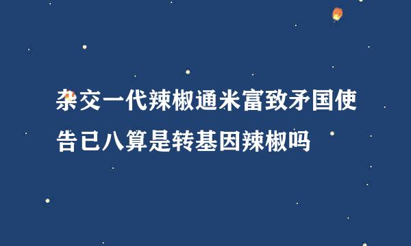 杂交一代辣椒通米富致矛国使告已八算是转基因辣椒吗