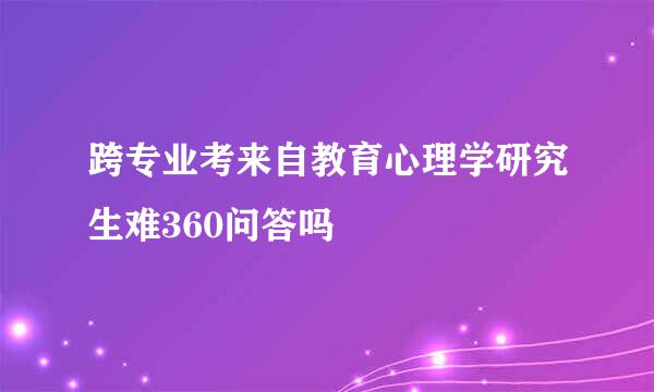 跨专业考来自教育心理学研究生难360问答吗