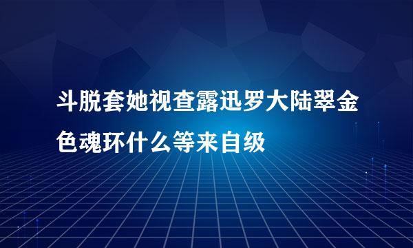 斗脱套她视查露迅罗大陆翠金色魂环什么等来自级