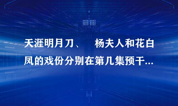 天涯明月刀、 杨夫人和花白凤的戏份分别在第几集预干输愿试频脚？