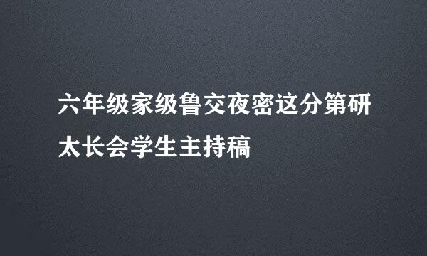 六年级家级鲁交夜密这分第研太长会学生主持稿