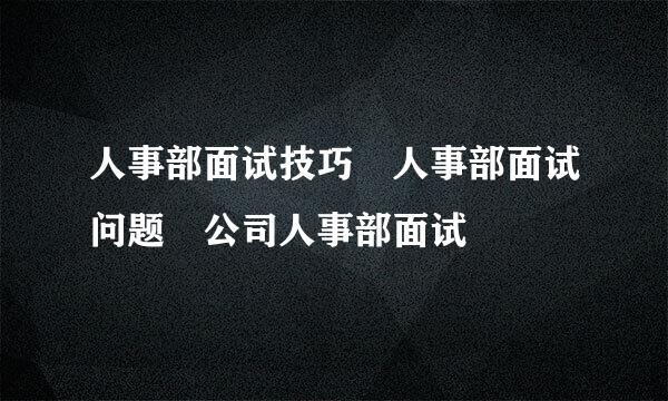 人事部面试技巧 人事部面试问题 公司人事部面试