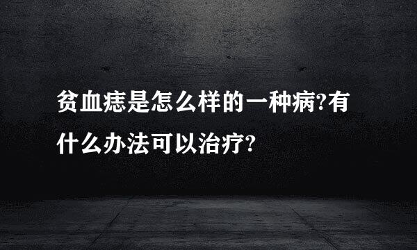 贫血痣是怎么样的一种病?有什么办法可以治疗?