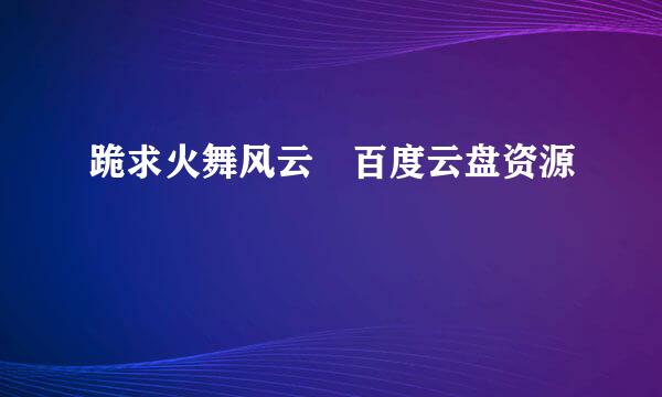 跪求火舞风云 百度云盘资源