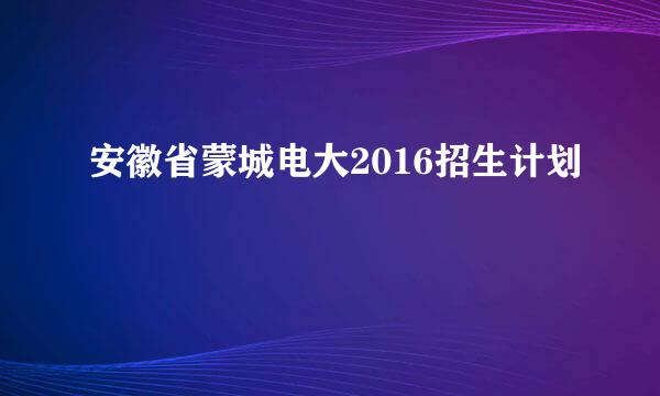 安徽省蒙城电大2016招生计划