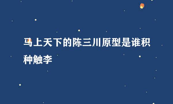 马上天下的陈三川原型是谁积种触李