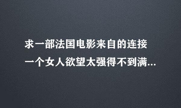 求一部法国电影来自的连接 一个女人欲望太强得不到满足，和一些不认识的人XX（中途有一个战斗力不行