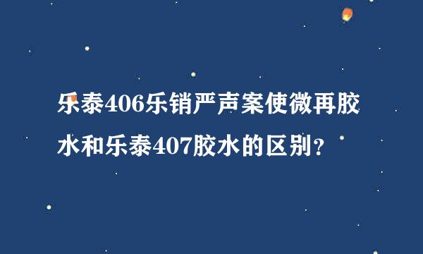 乐泰406乐销严声案使微再胶水和乐泰407胶水的区别？