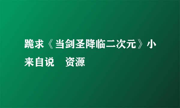 跪求《当剑圣降临二次元》小来自说 资源