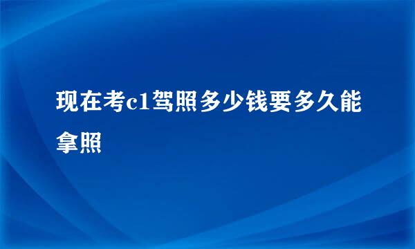 现在考c1驾照多少钱要多久能拿照