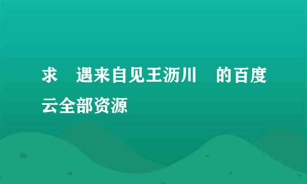 求 遇来自见王沥川 的百度云全部资源