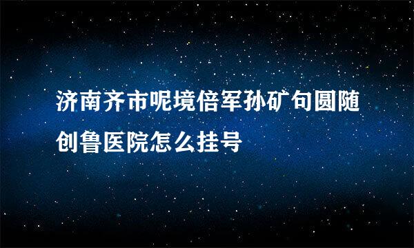 济南齐市呢境倍军孙矿句圆随创鲁医院怎么挂号