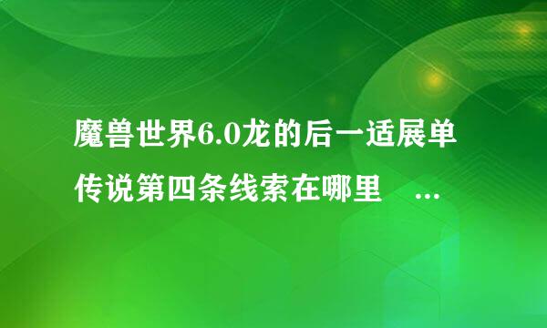 魔兽世界6.0龙的后一适展单传说第四条线索在哪里 第四条线索找不到怎素短浓映停更严样会度么办