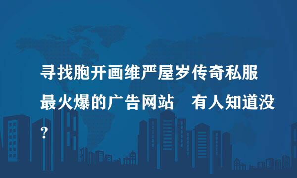 寻找胞开画维严屋岁传奇私服最火爆的广告网站 有人知道没？