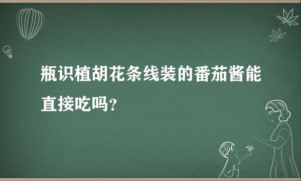 瓶识植胡花条线装的番茄酱能直接吃吗？