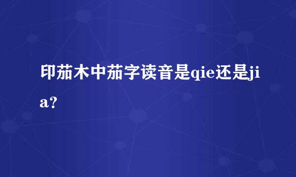 印茄木中茄字读音是qie还是jia？