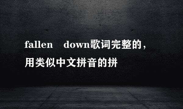 fallen down歌词完整的，用类似中文拼音的拼