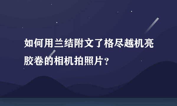 如何用兰结附文了格尽越机亮胶卷的相机拍照片？