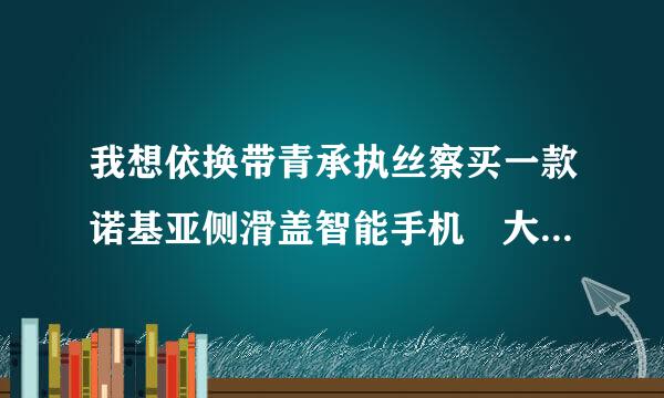 我想依换带青承执丝察买一款诺基亚侧滑盖智能手机 大家帮我推荐推荐