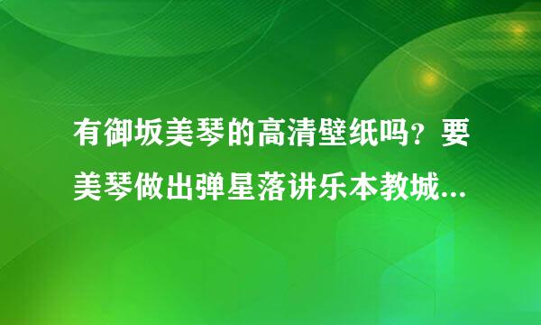 有御坂美琴的高清壁纸吗？要美琴做出弹星落讲乐本教城硬币的动作，同人的不要