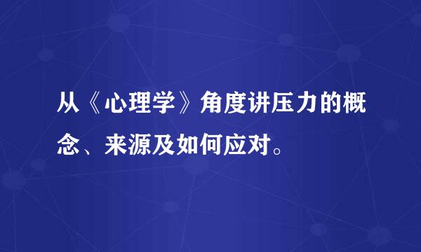 从《心理学》角度讲压力的概念、来源及如何应对。