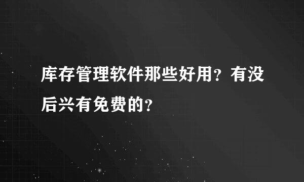 库存管理软件那些好用？有没后兴有免费的？