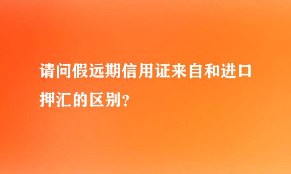 请问假远期信用证来自和进口押汇的区别？