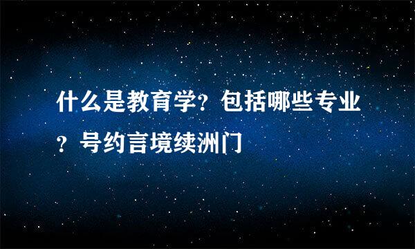 什么是教育学？包括哪些专业？号约言境续洲门